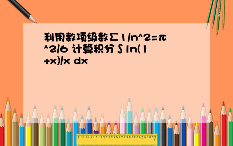 利用数项级数∑1/n^2=π^2/6 计算积分∫ln(1+x)/x dx