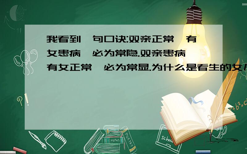 我看到一句口诀:双亲正常,有女患病,必为常隐.双亲患病,有女正常,必为常显.为什么是看生的女儿缓不换病?儿子不行吗?为什么?