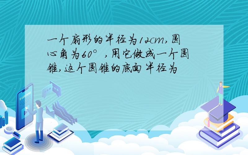 一个扇形的半径为12cm,圆心角为60°,用它做成一个圆锥,这个圆锥的底面半径为