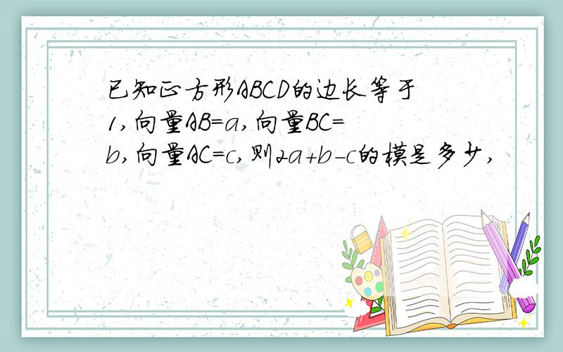 已知正方形ABCD的边长等于1,向量AB=a,向量BC=b,向量AC=c,则2a+b-c的模是多少,