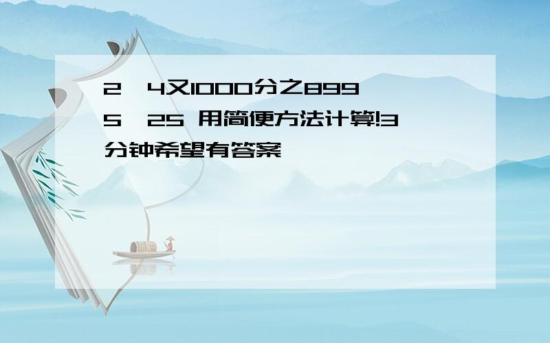 2*4又1000分之899*5*25 用简便方法计算!3分钟希望有答案