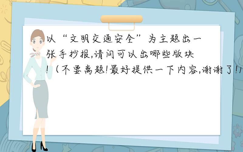 以“文明交通安全”为主题出一张手抄报,请问可以出哪些版块!（不要离题!最好提供一下内容,谢谢了!12月16日晚12点就过期!)