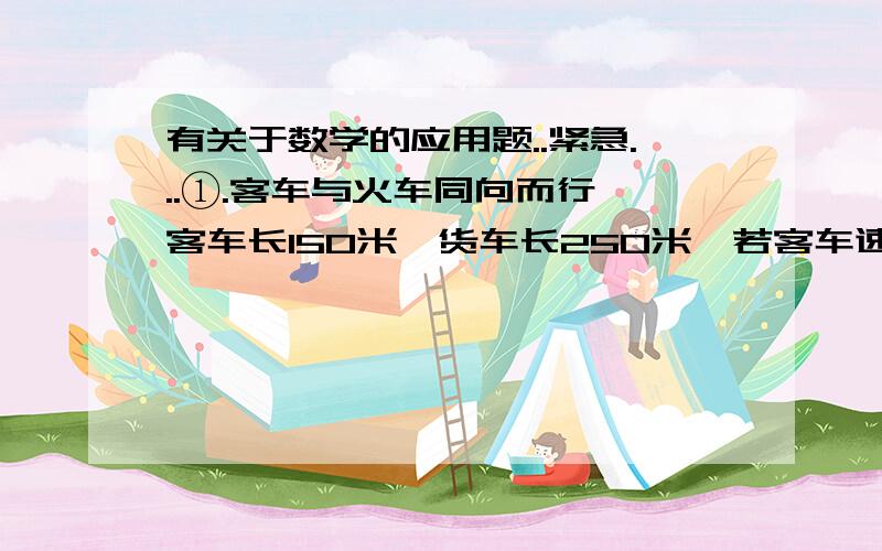 有关于数学的应用题..紧急...①.客车与火车同向而行,客车长150米,货车长250米,若客车速度是货车的2倍少20千米,它们的错车时间是45秒,则两车的速度分别是多少?②.x取何值时,分式x+1/1+1/x-1有意