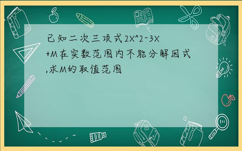 已知二次三项式2X^2-3X+M在实数范围内不能分解因式,求M的取值范围