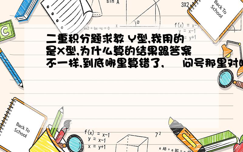 二重积分题求教 Y型,我用的是X型,为什么算的结果跟答案不一样,到底哪里算错了,     问号那里对吗?