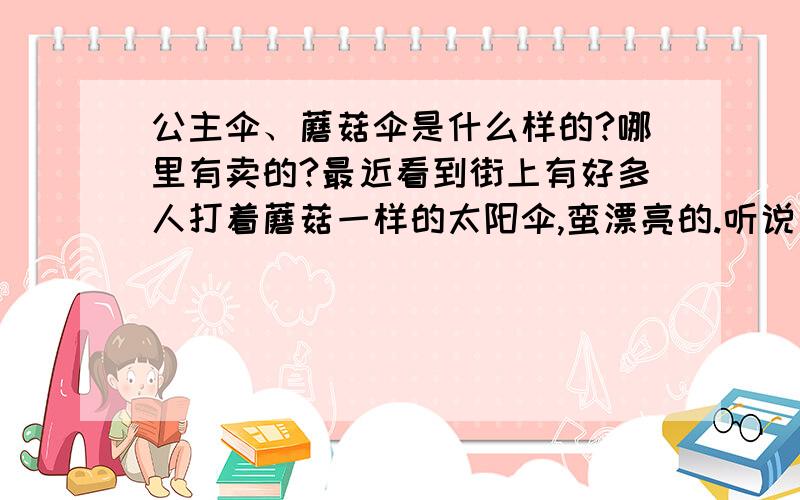 公主伞、蘑菇伞是什么样的?哪里有卖的?最近看到街上有好多人打着蘑菇一样的太阳伞,蛮漂亮的.听说叫蘑菇伞,又叫公主伞,不知道质量怎么样,哪里又有卖的?