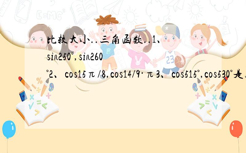 比较大小..三角函数..1、sin250°,sin260°2、cos15π/8,cos14/9·π3、cos515°,cos530°是三角函数图像中的大小.