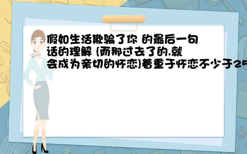 假如生活欺骗了你 的最后一句话的理解 {而那过去了的.就会成为亲切的怀恋}着重于怀恋不少于250字O(∩_∩)O谢谢!