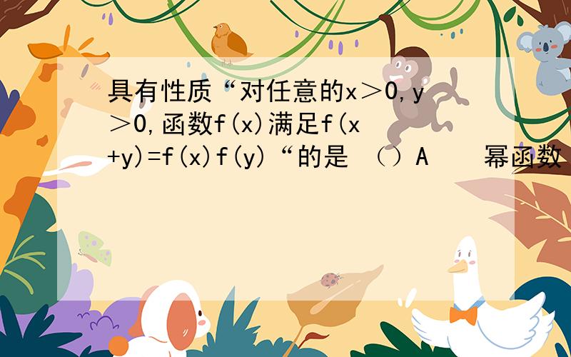 具有性质“对任意的x＞0,y＞0,函数f(x)满足f(x+y)=f(x)f(y)“的是 （）A    幂函数      B 对数函数      C指数函数      D一次函数