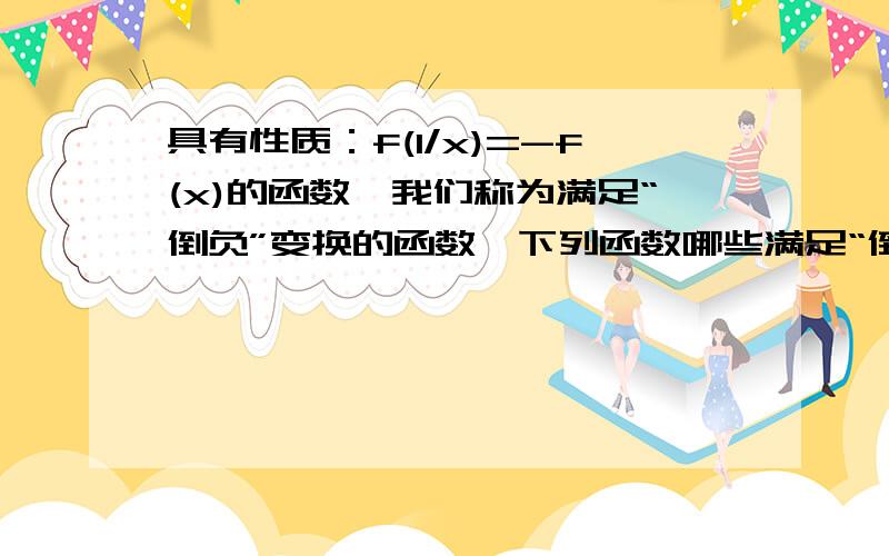 具有性质：f(1/x)=-f(x)的函数,我们称为满足“倒负”变换的函数,下列函数哪些满足“倒负”变换的①y=x-1/x,②y=x+1/x,③y=x,(0＜x＜1).0 ,(x=1).-1/x(x>1)中满足“倒负”变换的函数是我想知道第三个为