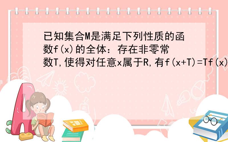 已知集合M是满足下列性质的函数f(x)的全体：存在非零常数T,使得对任意x属于R,有f(x+T)=Tf(x)成立.（1）函数f(x)=x是否属于M?说明理由；（2)证明函数f(x)=sinπx属于M.