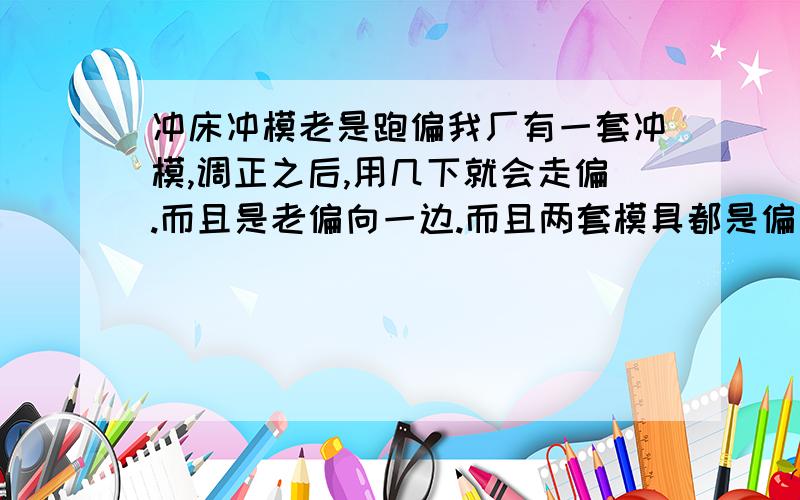 冲床冲模老是跑偏我厂有一套冲模,调正之后,用几下就会走偏.而且是老偏向一边.而且两套模具都是偏向同一方向,该如何解决.