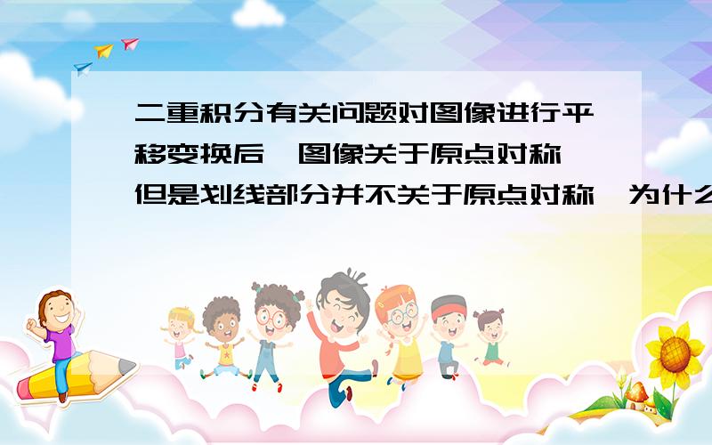 二重积分有关问题对图像进行平移变换后,图像关于原点对称,但是划线部分并不关于原点对称,为什么还等于0了?