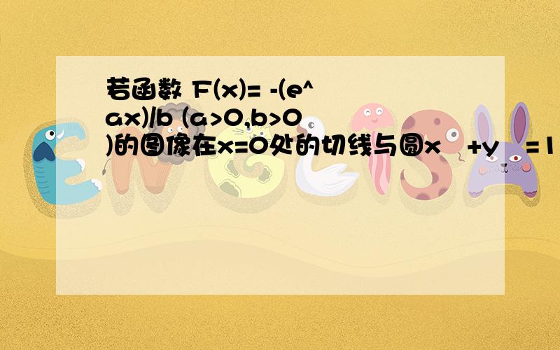 若函数 F(x)= -(e^ax)/b (a>0,b>0)的图像在x=0处的切线与圆x²+y²=1相切,则a+b最大值是?