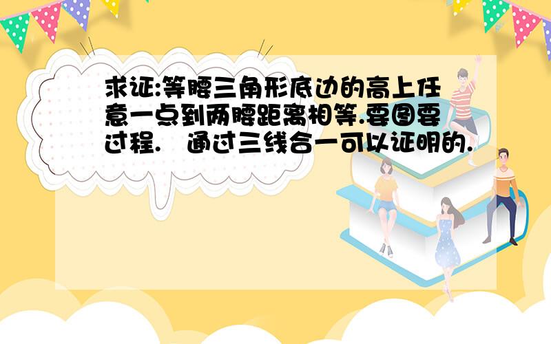 求证:等腰三角形底边的高上任意一点到两腰距离相等.要图要过程.   通过三线合一可以证明的.