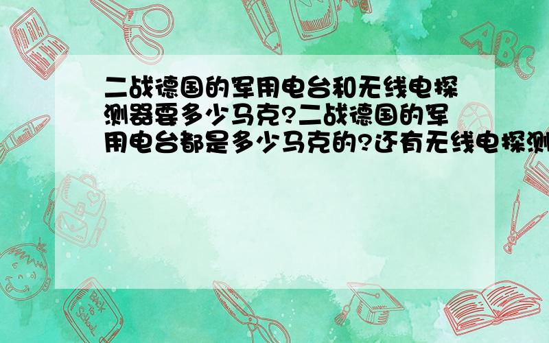 二战德国的军用电台和无线电探测器要多少马克?二战德国的军用电台都是多少马克的?还有无线电探测器……就是测定无线电源方向的那种仪器……这等于没说……给个大概……