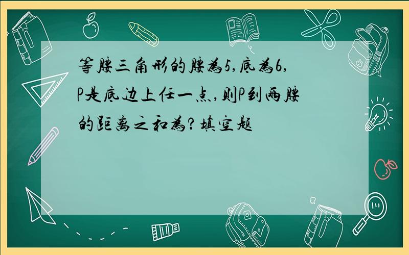 等腰三角形的腰为5,底为6,P是底边上任一点,则P到两腰的距离之和为?填空题