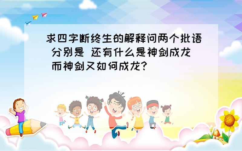 求四字断终生的解释问两个批语 分别是 还有什么是神剑成龙 而神剑又如何成龙?