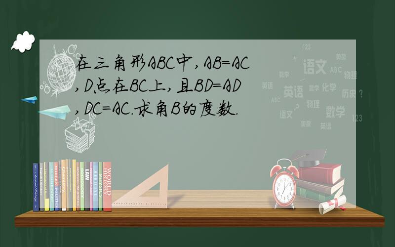 在三角形ABC中,AB=AC,D点在BC上,且BD=AD,DC=AC.求角B的度数.