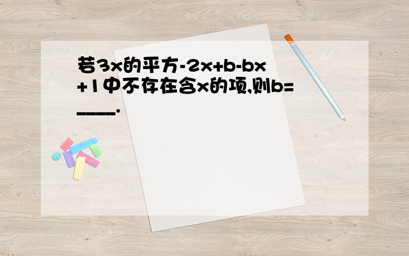 若3x的平方-2x+b-bx+1中不存在含x的项,则b=____.