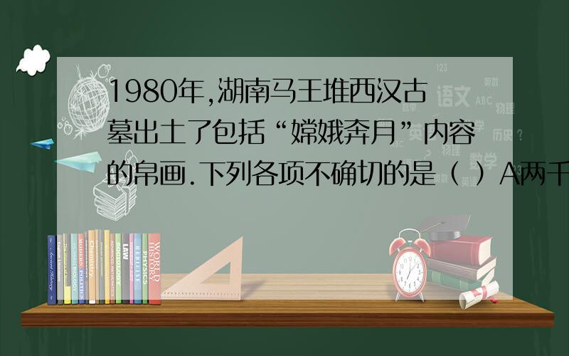 1980年,湖南马王堆西汉古墓出土了包括“嫦娥奔月”内容的帛画.下列各项不确切的是（ ）A两千多年前的中国丝织业水平已经很高B汉代棉纺织技术推广到湖南C汉代绘画水平较高D中国人早在