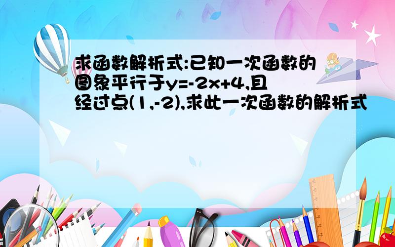 求函数解析式:已知一次函数的图象平行于y=-2x+4,且经过点(1,-2),求此一次函数的解析式