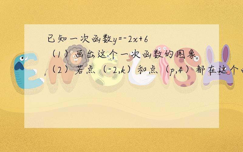 已知一次函数y=-2x+6 （1）画出这个一次函数的图象（2）若点（-2,k）和点（p,4）都在这个函数的图像上,求代数式（k-9p）的2011次方的值；若将函数y=-2x+6向下平移6哥单位后将会得到怎么的一个