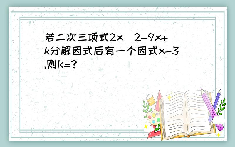 若二次三项式2x^2-9x+k分解因式后有一个因式x-3,则K=?