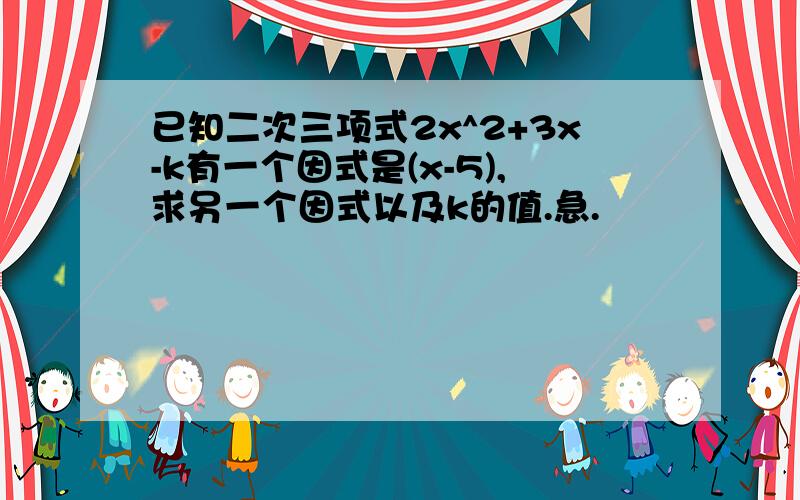 已知二次三项式2x^2+3x-k有一个因式是(x-5),求另一个因式以及k的值.急.