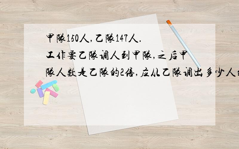 甲队150人,乙队147人.工作要乙队调人到甲队,之后甲队人数是乙队的2倍,应从乙队调出多少人到甲队.