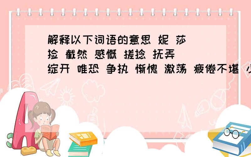 解释以下词语的意思 妮 莎 捡 截然 感慨 搓捻 抚弄 绽开 唯恐 争执 惭愧 激荡 疲倦不堪 小心翼翼 不求甚解 混为一谈 恍然大悟 花团锦簇 美不胜收.