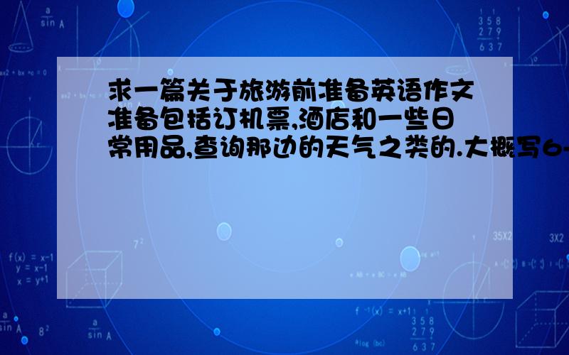 求一篇关于旅游前准备英语作文准备包括订机票,酒店和一些日常用品,查询那边的天气之类的.大概写6-7件需要准备的事情