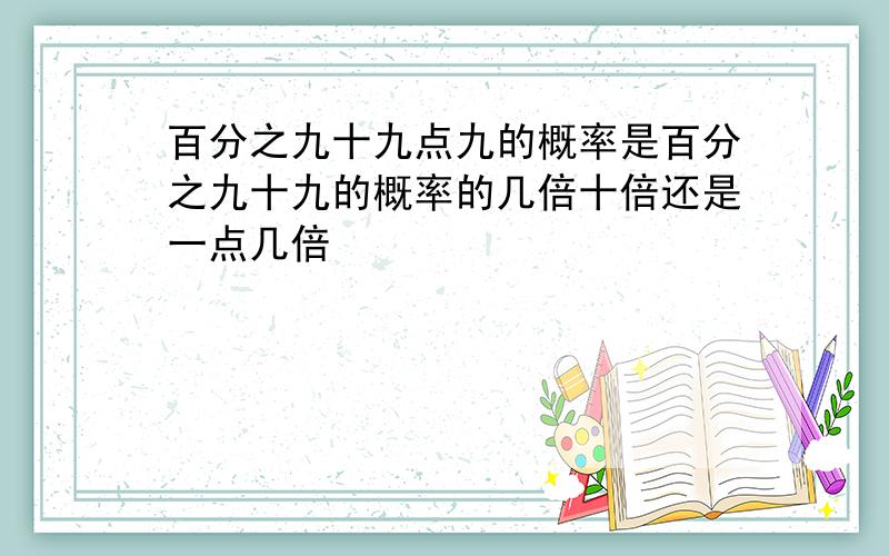 百分之九十九点九的概率是百分之九十九的概率的几倍十倍还是一点几倍