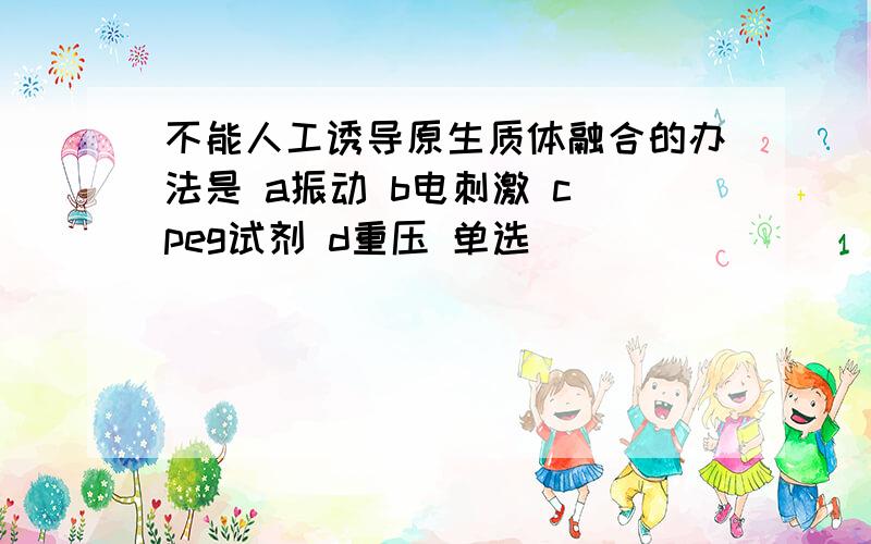 不能人工诱导原生质体融合的办法是 a振动 b电刺激 c peg试剂 d重压 单选