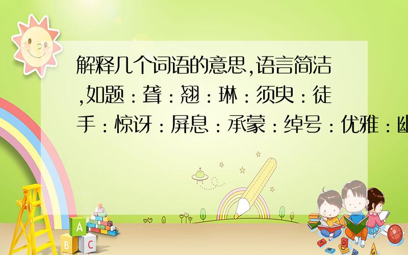 解释几个词语的意思,语言简洁,如题：聋：翘：琳：须臾：徒手：惊讶：屏息：承蒙：绰号：优雅：幽默：呆板：教条：离谱：叛逆：嘈杂：丑陋：轮番：喉咙：舒畅：铭记：方头大耳：得