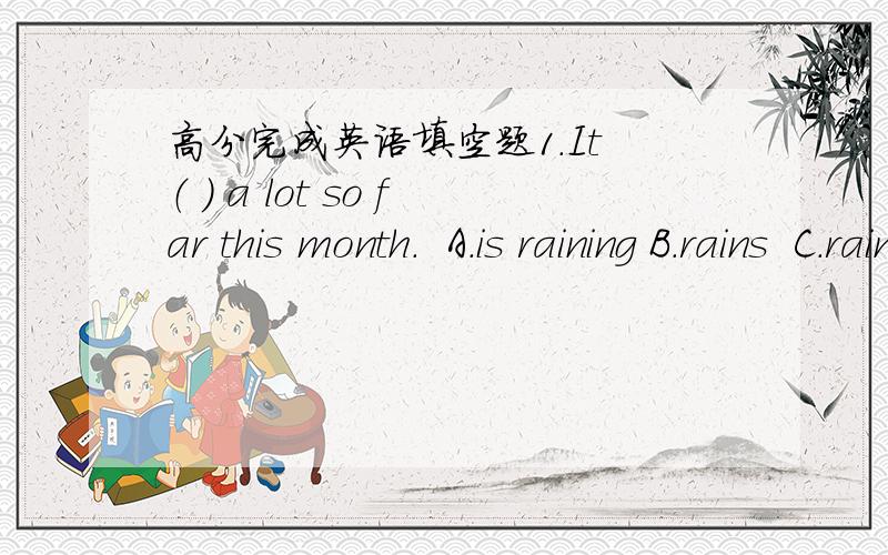 高分完成英语填空题1.It （ ） a lot so far this month.  A.is raining B.rains  C.rained D.has bee raining  2.Jim had been studying very hard, and （ ） he failed the exam.  A.thus B.so  C.yet D.hence  3.If you don‘t want to go to the par