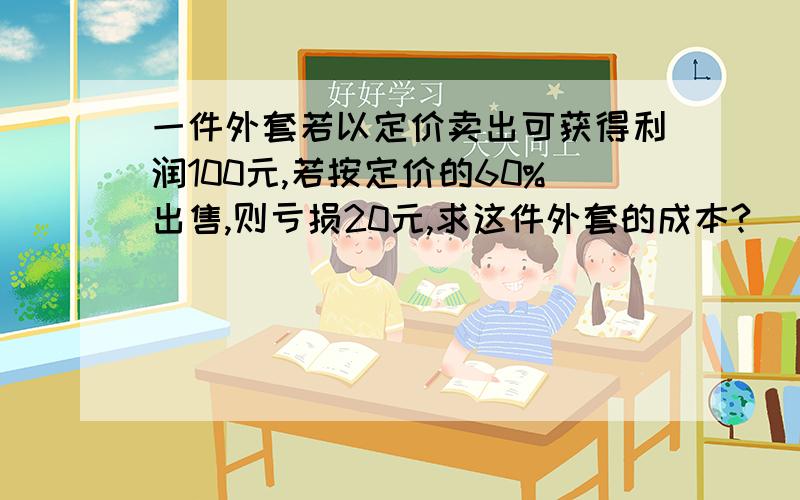 一件外套若以定价卖出可获得利润100元,若按定价的60%出售,则亏损20元,求这件外套的成本?