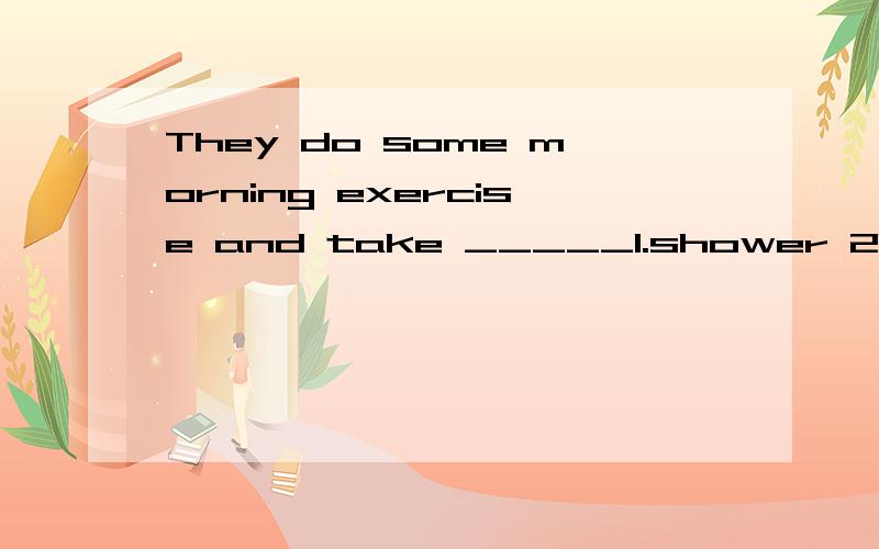 They do some morning exercise and take _____1.shower 2.showers 3.shower's 4.showers'exercises