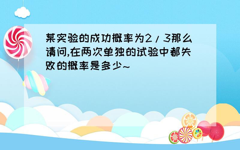 某实验的成功概率为2/3那么请问,在两次单独的试验中都失败的概率是多少~