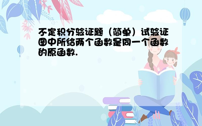 不定积分验证题（简单）试验证图中所给两个函数是同一个函数的原函数.