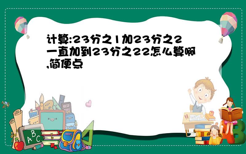 计算:23分之1加23分之2一直加到23分之22怎么算啊,简便点