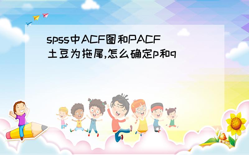 spss中ACF图和PACF土豆为拖尾,怎么确定p和q