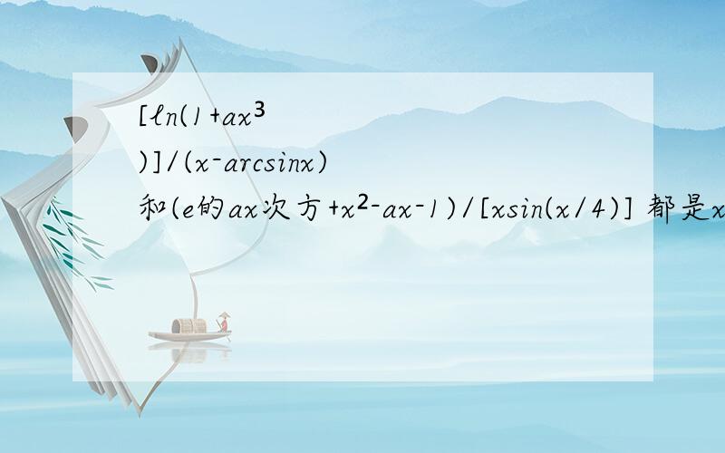 [ln(1+ax³)]/(x-arcsinx)和(e的ax次方+x²-ax-1)/[xsin(x/4)] 都是x趋于0