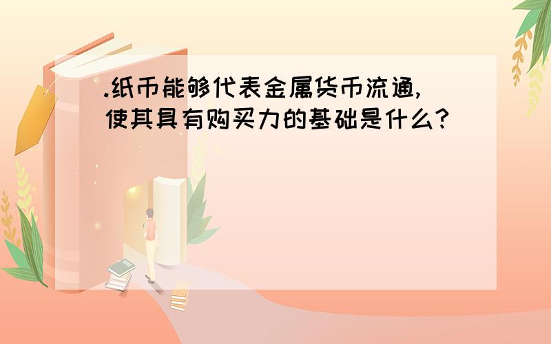 .纸币能够代表金属货币流通,使其具有购买力的基础是什么?