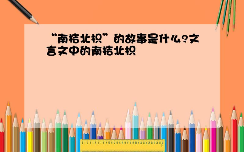 “南桔北枳”的故事是什么?文言文中的南桔北枳