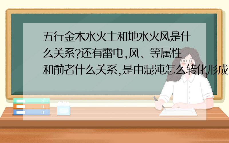 五行金木水火土和地水火风是什么关系?还有雷电,风、等属性和前者什么关系,是由混沌怎么转化形成的.混沌的本质是什么?元素是由其分裂形成还是?