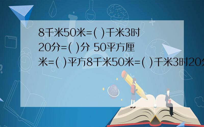 8千米50米=( )千米3时20分=( )分 50平方厘米=( )平方8千米50米=( )千米3时20分=( )分 50平方厘米=( )平方米 40立方厘米=( )立方分米 0、3升=( )毫升 1、2小时=( )分 150克=( )千克 5、3元=( )角