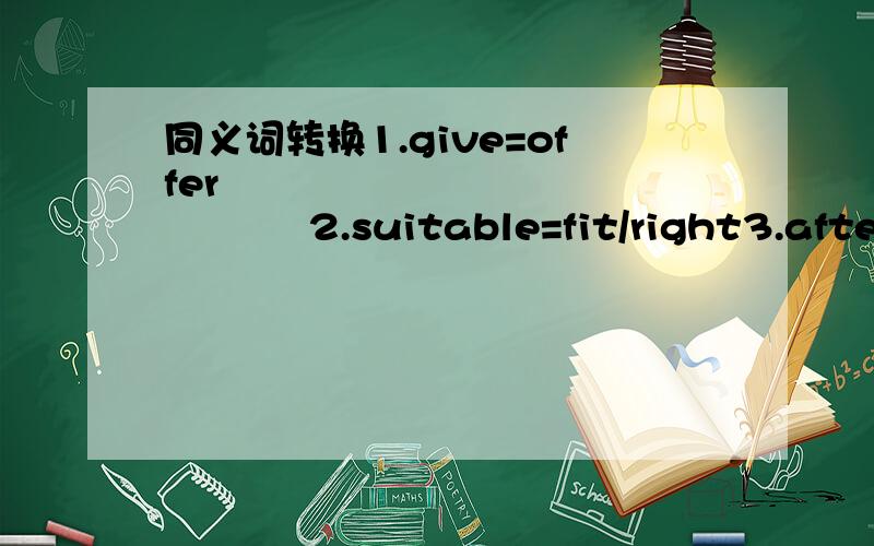 同义词转换1.give=offer                      2.suitable=fit/right3.afterwards=later/then            4 .mind=care about5.recommend=to say sth good      6.got to=reach/arrive7.plenty=enough/a lot of           8.care=look after9.as a matter of fact=