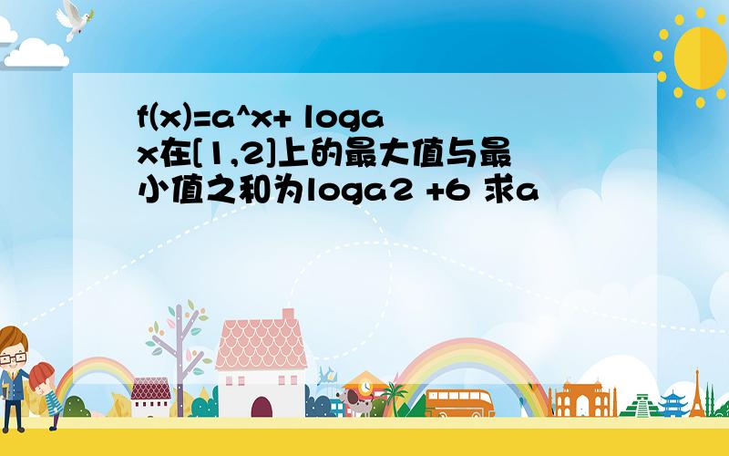 f(x)=a^x+ logax在[1,2]上的最大值与最小值之和为loga2 +6 求a