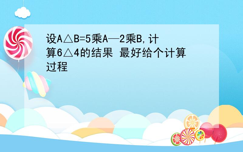 设A△B=5乘A—2乘B,计算6△4的结果 最好给个计算过程